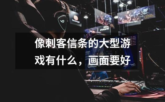 像刺客信条的大型游戏有什么，画面要好-第1张-游戏信息-龙启网