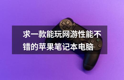 求一款能玩网游性能不错的苹果笔记本电脑-第1张-游戏信息-龙启网
