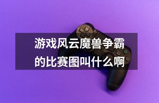 游戏风云魔兽争霸的比赛图叫什么啊-第1张-游戏信息-龙启网