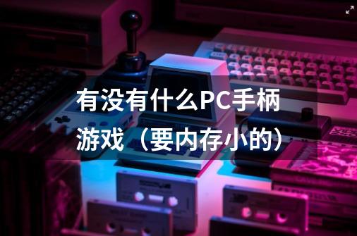 有没有什么PC手柄游戏(要内存小的)-第1张-游戏信息-龙启网