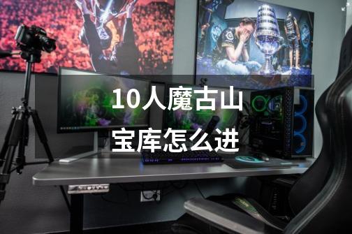 10人魔古山宝库怎么进-第1张-游戏信息-龙启网