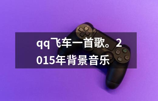qq飞车一首歌。2015年背景音乐-第1张-游戏信息-龙启网
