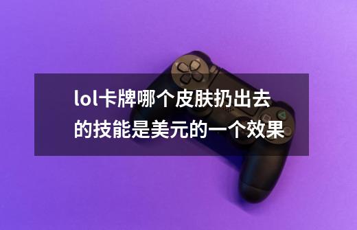 lol卡牌哪个皮肤扔出去的技能是美元的一个效果-第1张-游戏信息-龙启网
