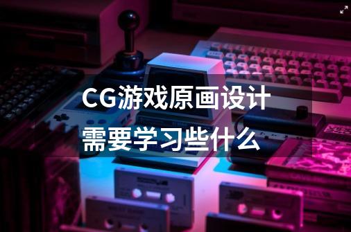 CG游戏原画设计需要学习些什么-第1张-游戏信息-龙启网