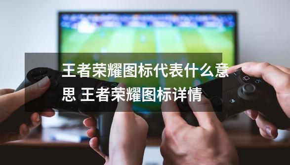 王者荣耀图标代表什么意思 王者荣耀图标详情-第1张-游戏信息-龙启网