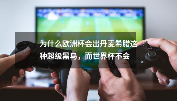 为什么欧洲杯会出丹麦希腊这种超级黑马,而世界杯不会-第1张-游戏信息-龙启网