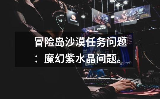 冒险岛沙漠任务问题：魔幻紫水晶问题。-第1张-游戏信息-龙启网