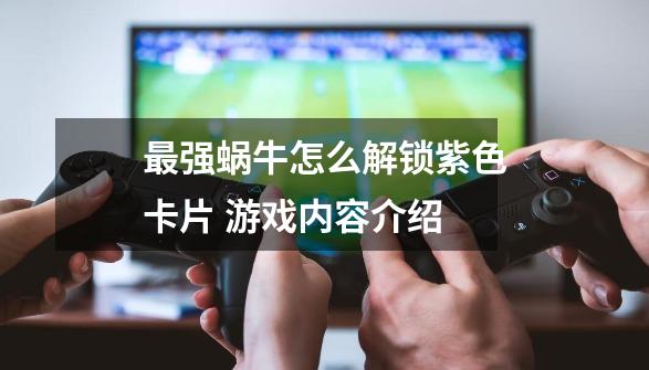 最强蜗牛怎么解锁紫色卡片 游戏内容介绍-第1张-游戏信息-龙启网