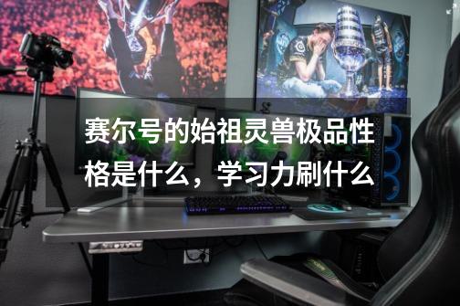 赛尔号的始祖灵兽极品性格是什么，学习力刷什么-第1张-游戏信息-龙启网