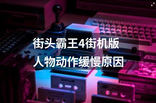街头霸王4街机版人物动作缓慢原因-第1张-游戏信息-龙启网