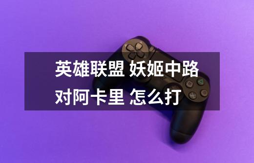 英雄联盟 妖姬中路对阿卡里 怎么打-第1张-游戏信息-龙启网