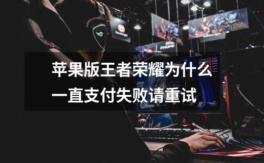 苹果版王者荣耀为什么一直支付失败请重试-第1张-游戏信息-龙启网