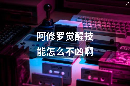 阿修罗觉醒技能怎么不凶啊-第1张-游戏信息-龙启网
