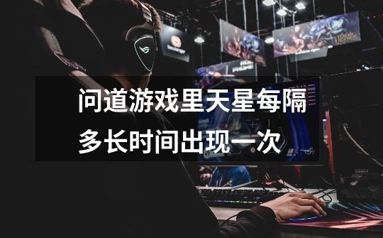 问道游戏里天星每隔多长时间出现一次-第1张-游戏信息-龙启网
