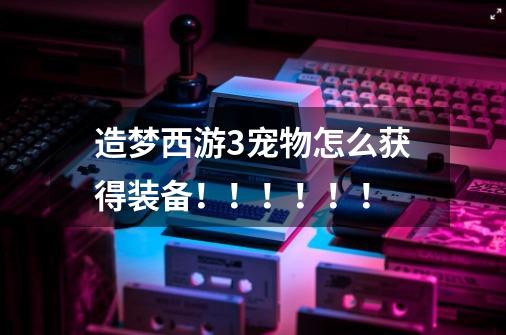 造梦西游3宠物怎么获得装备！！！！！！-第1张-游戏信息-龙启网