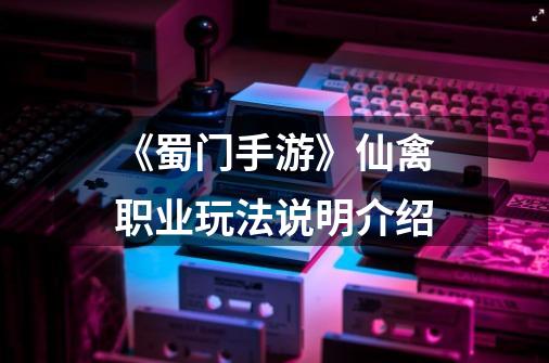 《蜀门手游》仙禽职业玩法说明介绍-第1张-游戏信息-龙启网
