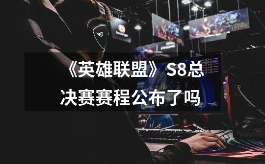 《英雄联盟》S8总决赛赛程公布了吗-第1张-游戏信息-龙启网