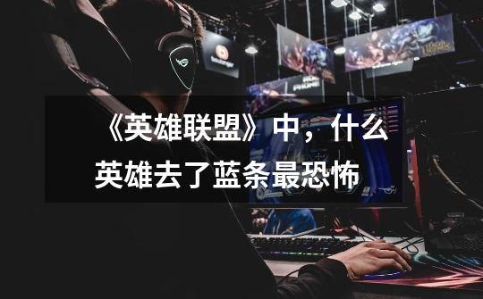 《英雄联盟》中,什么英雄去了蓝条最恐怖-第1张-游戏信息-龙启网