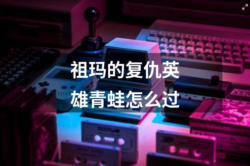 祖玛的复仇英雄青蛙怎么过-第1张-游戏信息-龙启网