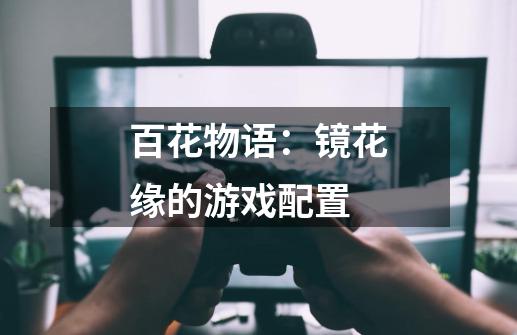 百花物语：镜花缘的游戏配置-第1张-游戏信息-龙启网