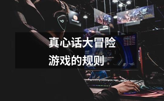 真心话大冒险游戏的规则-第1张-游戏信息-龙启网
