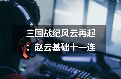 三国战纪风云再起:赵云基础十一连-第1张-游戏信息-龙启网