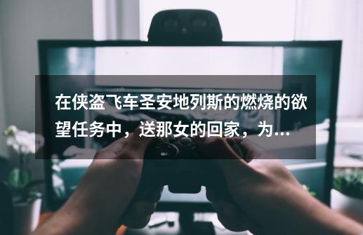 在侠盗飞车圣安地列斯的燃烧的欲望任务中,送那女的回家,为什么她不回家而是去打路人,是秘籍惹的祸-第1张-游戏信息-龙启网