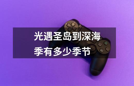 光遇圣岛到深海季有多少季节-第1张-游戏信息-龙启网