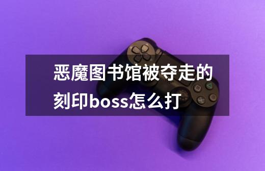 恶魔图书馆被夺走的刻印boss怎么打-第1张-游戏信息-龙启网