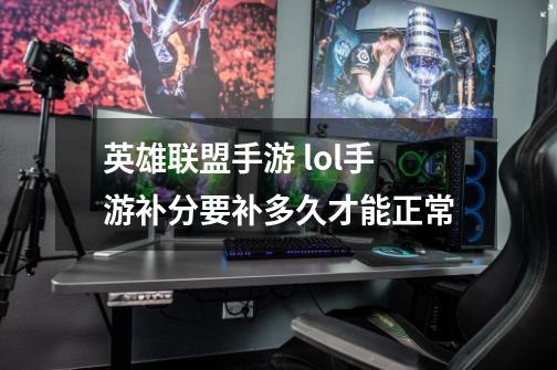 英雄联盟手游 lol手游补分要补多久才能正常-第1张-游戏信息-龙启网