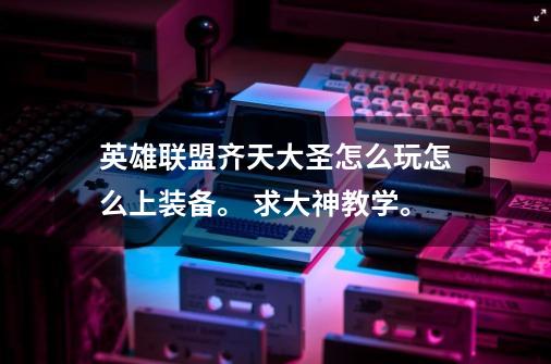 英雄联盟齐天大圣怎么玩怎么上装备。 求大神教学。-第1张-游戏信息-龙启网