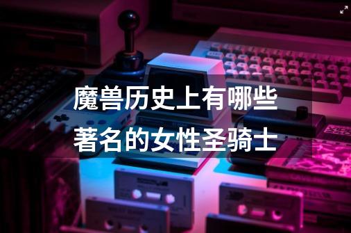 魔兽历史上有哪些著名的女性圣骑士-第1张-游戏信息-龙启网