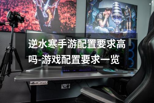 逆水寒手游配置要求高吗-游戏配置要求一览-第1张-游戏信息-龙启网