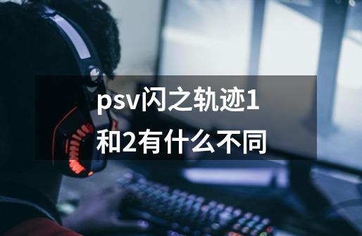 psv闪之轨迹1和2有什么不同-第1张-游戏信息-龙启网