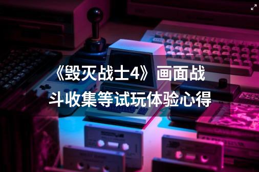 《毁灭战士4》画面战斗收集等试玩体验心得-第1张-游戏信息-龙启网