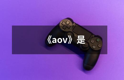 《aov》是-第1张-游戏信息-龙启网