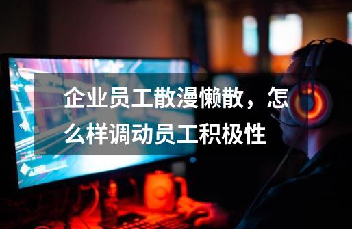 企业员工散漫懒散，怎么样调动员工积极性-第1张-游戏信息-龙启网