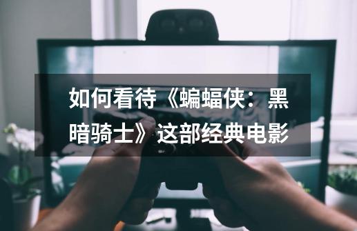 如何看待《蝙蝠侠:黑暗骑士》这部经典电影-第1张-游戏信息-龙启网