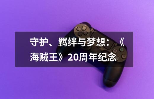 守护、羁绊与梦想:《海贼王》20周年纪念-第1张-游戏信息-龙启网
