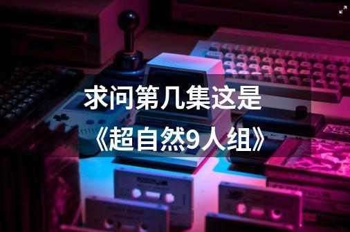求问第几集这是 《超自然9人组》-第1张-游戏信息-龙启网
