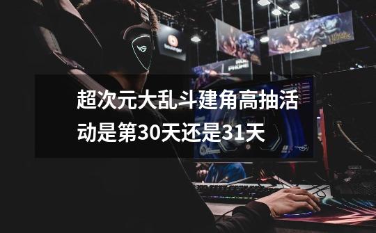 超次元大乱斗建角高抽活动是第30天还是31天-第1张-游戏信息-龙启网