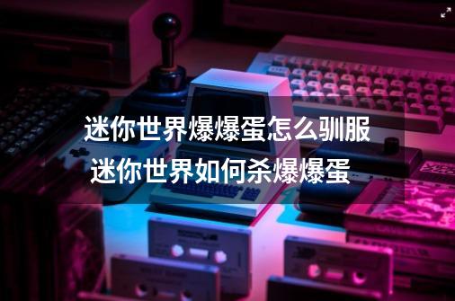 迷你世界爆爆蛋怎么驯服 迷你世界如何杀爆爆蛋-第1张-游戏信息-龙启网
