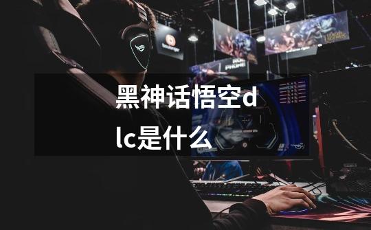 黑神话悟空dlc是什么-第1张-游戏信息-龙启网