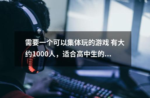 需要一个可以集体玩的游戏 有大约1000人，适合高中生的 尽快啊-第1张-游戏信息-龙启网