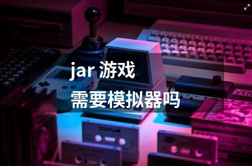 jar 游戏 需要模拟器吗-第1张-游戏信息-龙启网