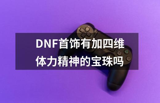 DNF首饰有加四维体力精神的宝珠吗-第1张-游戏信息-龙启网