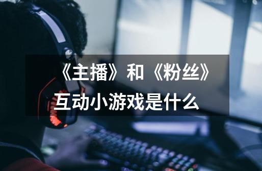 《主播》和《粉丝》互动小游戏是什么-第1张-游戏信息-龙启网
