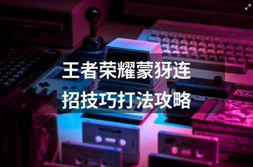 王者荣耀蒙犽连招技巧打法攻略-第1张-游戏信息-龙启网