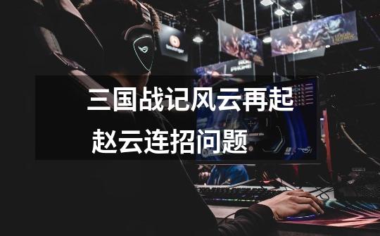 三国战记风云再起 赵云连招问题-第1张-游戏信息-龙启网