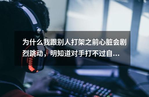 为什么我跟别人打架之前心脏会剧烈跳动，明知道对手打不过自己，打架之后会浑身发抖。即使我打赢了。。。-第1张-游戏信息-龙启网